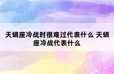 天蝎座冷战时很难过代表什么 天蝎座冷战代表什么